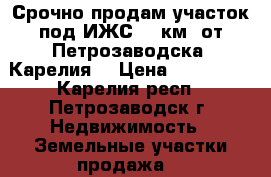 Срочно продам участок под ИЖС. 4 км. от Петрозаводска (Карелия) › Цена ­ 290 000 - Карелия респ., Петрозаводск г. Недвижимость » Земельные участки продажа   